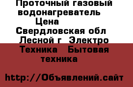 Проточный газовый водонагреватель  › Цена ­ 4 000 - Свердловская обл., Лесной г. Электро-Техника » Бытовая техника   